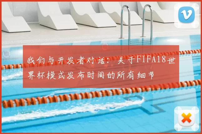 我们与开发者对话：关于FIFA18世界杯模式发布时间的所有细节