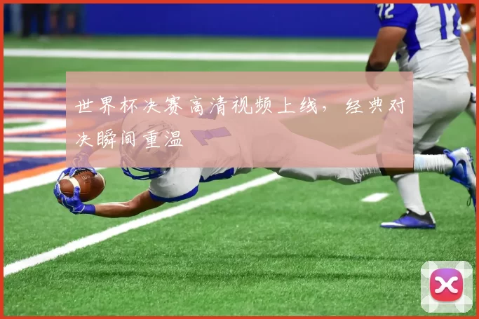 世界杯决赛高清视频上线，经典对决瞬间重温