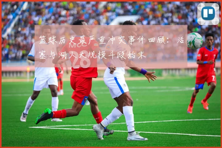 篮球历史最严重冲突事件回顾：活塞与湖人大规模斗殴始末