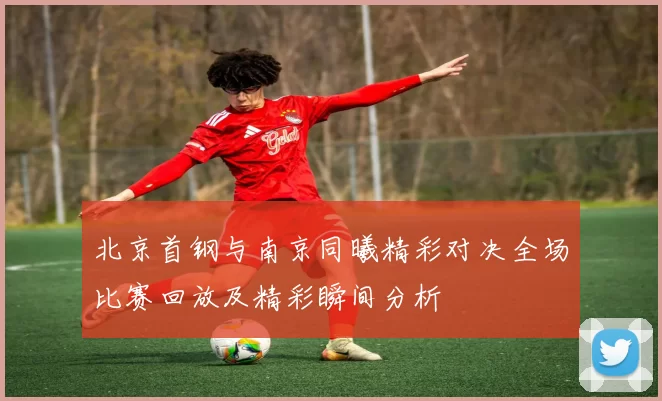 北京首钢与南京同曦精彩对决全场比赛回放及精彩瞬间分析
