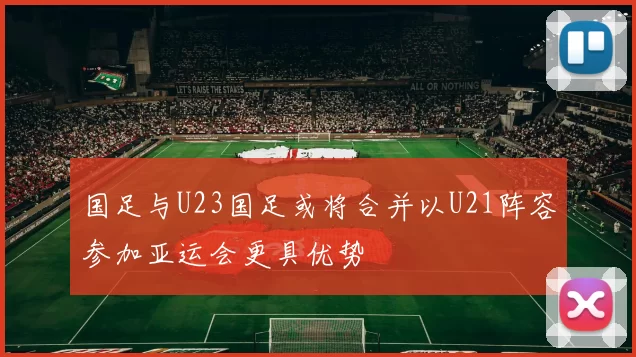 国足与U23国足或将合并以U21阵容参加亚运会更具优势