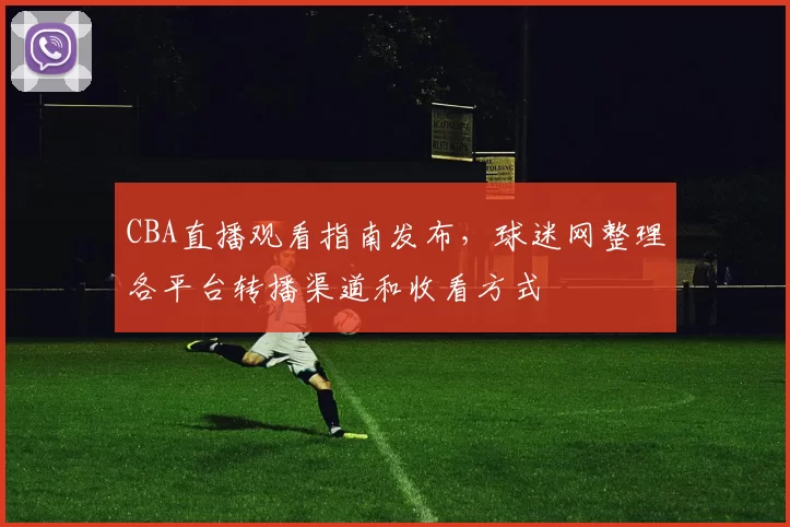CBA直播观看指南发布,球迷网整理各平台转播渠道和收看方式