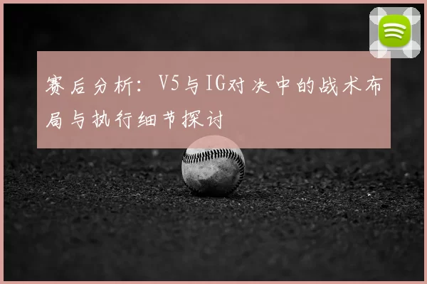 赛后分析:V5与IG对决中的战术布局与执行细节探讨