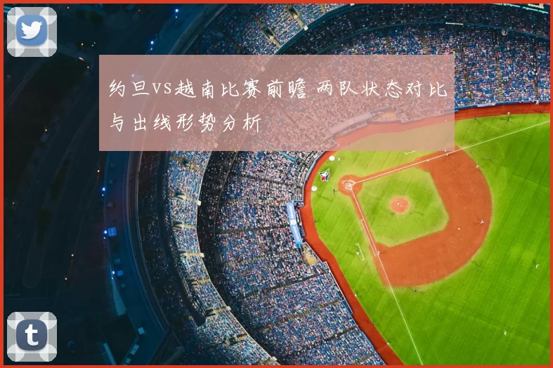 约旦vs越南比赛前瞻 两队状态对比与出线形势分析
