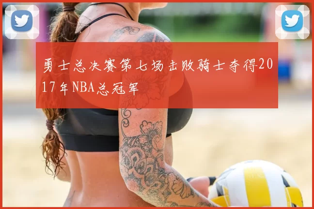 勇士总决赛第七场击败骑士夺得2017年NBA总冠军