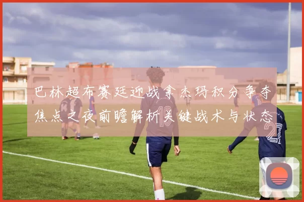巴林超布赛廷迎战拿杰玛积分争夺焦点之夜前瞻解析关键战术与状态