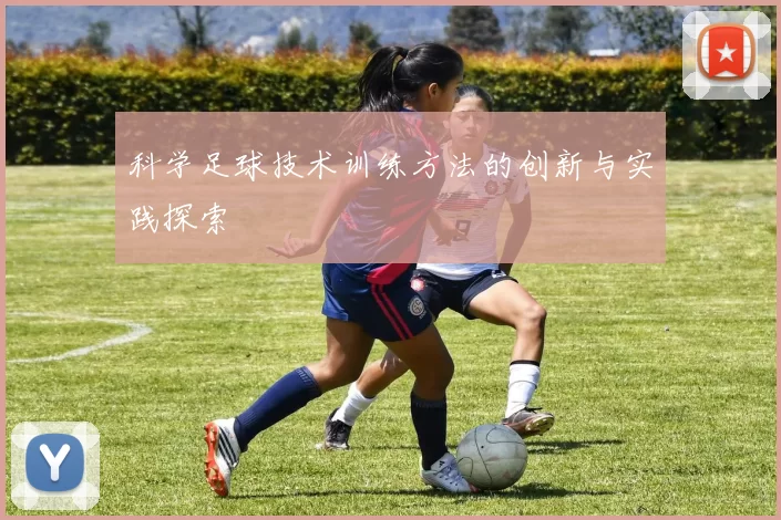 科学足球技术训练方法的创新与实践探索