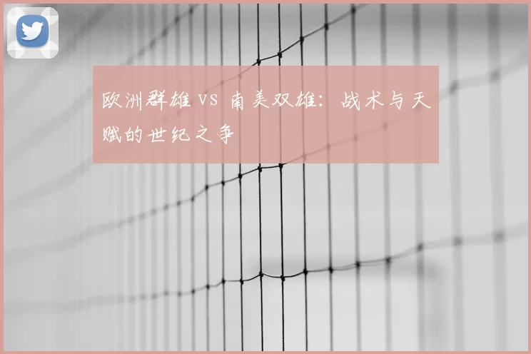 欧洲群雄 vs 南美双雄:战术与天赋的世纪之争