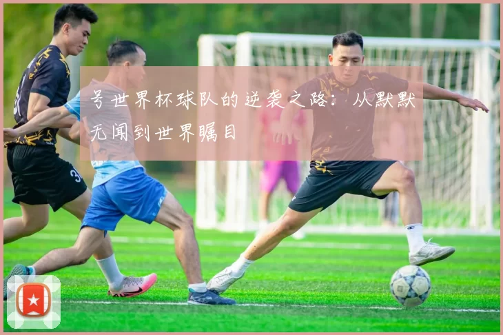 号世界杯球队的逆袭之路：从默默无闻到世界瞩目