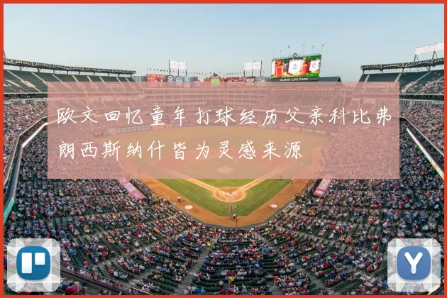 欧文回忆童年打球经历父亲科比弗朗西斯纳什皆为灵感来源