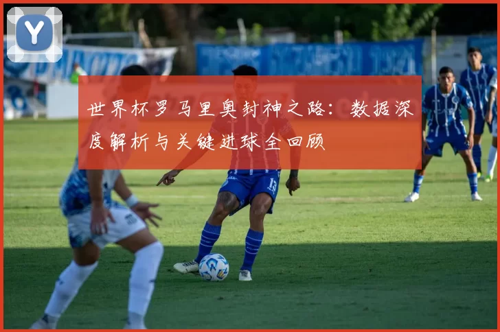 世界杯罗马里奥封神之路：数据深度解析与关键进球全回顾