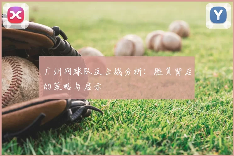 广州网球队反击战分析：胜负背后的策略与启示