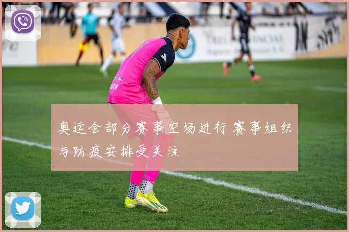 奥运会部分赛事空场进行 赛事组织与防疫安排受关注