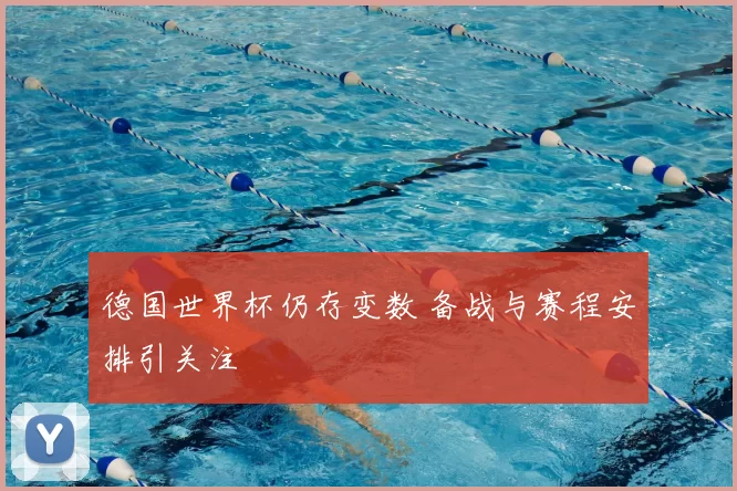 德国世界杯仍存变数 备战与赛程安排引关注