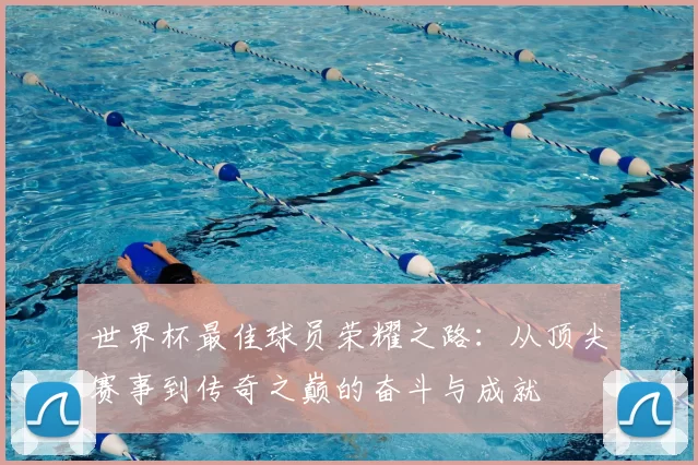 世界杯最佳球员荣耀之路：从顶尖赛事到传奇之巅的奋斗与成就