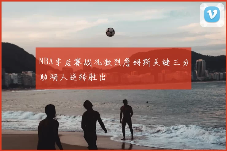 NBA季后赛战况激烈詹姆斯关键三分助湖人逆转胜出