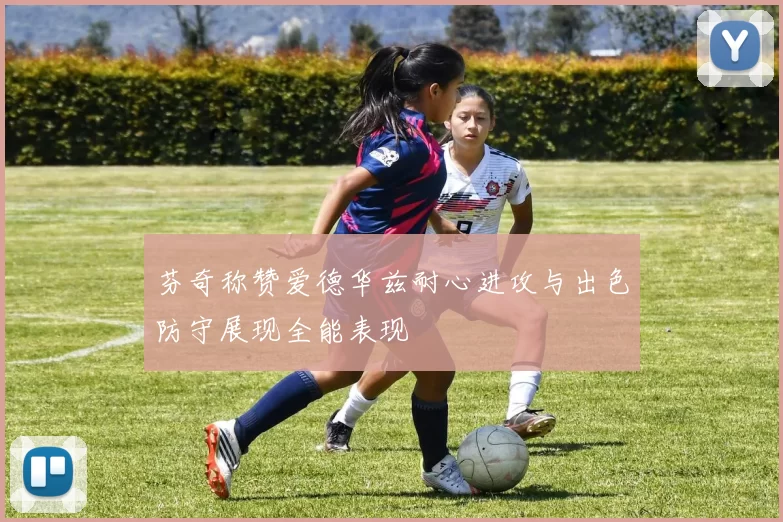 芬奇称赞爱德华兹耐心进攻与出色防守展现全能表现