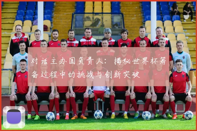 对话主办国负责人：揭秘世界杯筹备过程中的挑战与创新突破