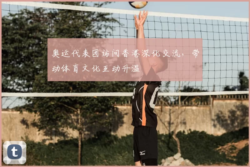奥运代表团访问香港深化交流，带动体育文化互动升温