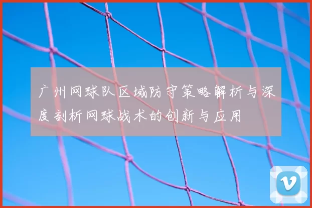 广州网球队区域防守策略解析与深度剖析网球战术的创新与应用