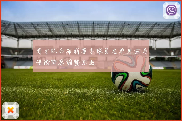 奇才队公布新赛季球员名单库兹马领衔阵容调整完成