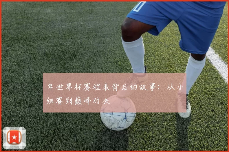 年世界杯赛程表背后的故事:从小组赛到巅峰对决