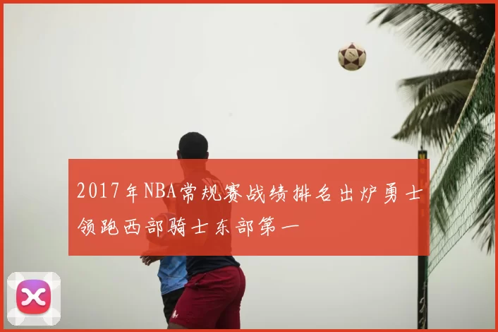 2017年NBA常规赛战绩排名出炉勇士领跑西部骑士东部第一