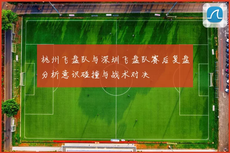 杭州飞盘队与深圳飞盘队赛后复盘分析意识碰撞与战术对决