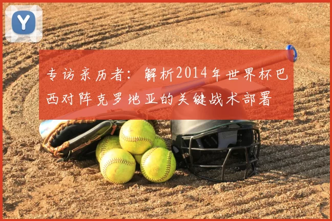 专访亲历者:解析2014年世界杯巴西对阵克罗地亚的关键战术部署