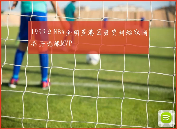 1999年NBA全明星赛因劳资纠纷取消乔丹无缘MVP