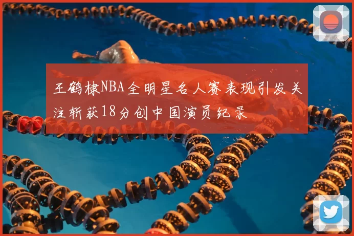 王鹤棣NBA全明星名人赛表现引发关注斩获18分创中国演员纪录