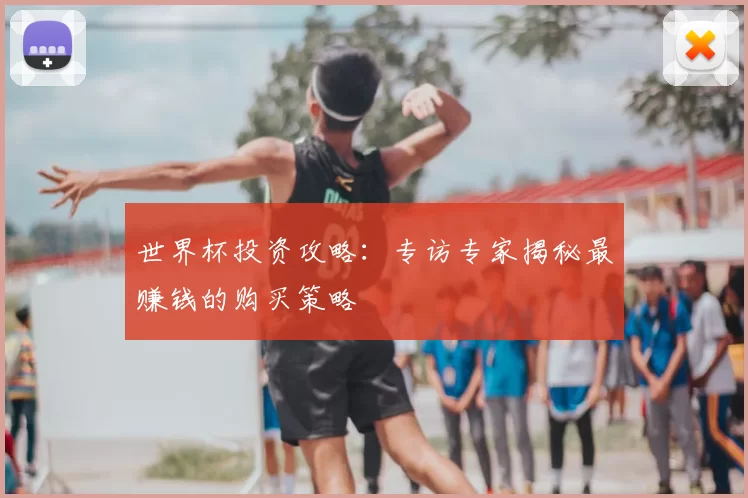 世界杯投资攻略:专访专家揭秘最赚钱的购买策略