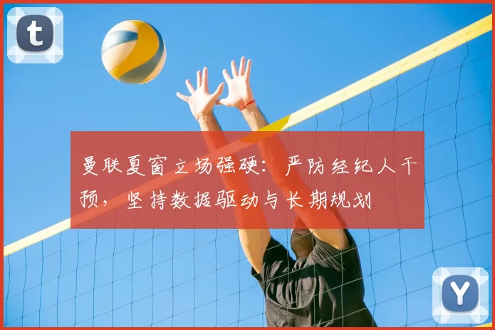 曼联夏窗立场强硬:严防经纪人干预,坚持数据驱动与长期规划