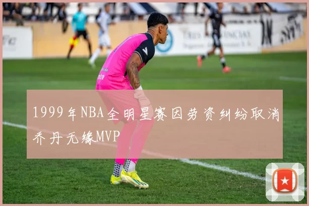 1999年NBA全明星赛因劳资纠纷取消乔丹无缘MVP