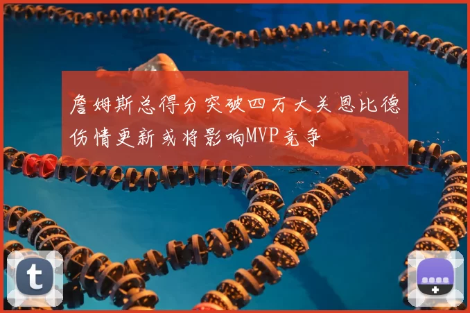 詹姆斯总得分突破四万大关恩比德伤情更新或将影响MVP竞争