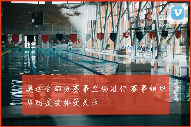 奥运会部分赛事空场进行 赛事组织与防疫安排受关注