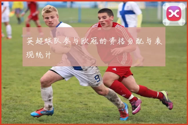 英超球队参与欧冠的资格分配与表现统计