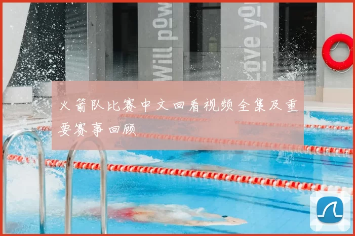 火箭队比赛中文回看视频全集及重要赛事回顾