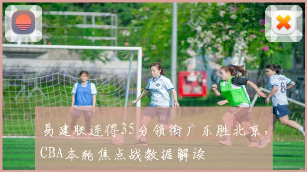 易建联连得35分领衔广东胜北京,CBA本轮焦点战数据解读