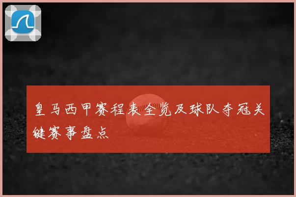 皇马西甲赛程表全览及球队夺冠关键赛事盘点