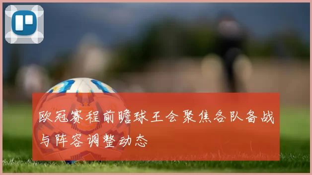 欧冠赛程前瞻球王会聚焦各队备战与阵容调整动态