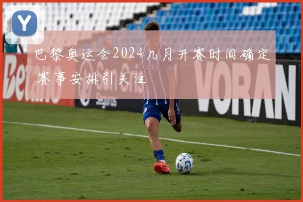 巴黎奥运会2024几月开赛时间确定 赛事安排引关注