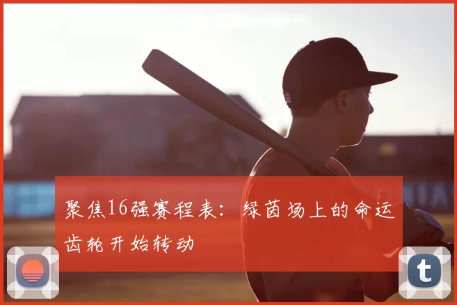 聚焦16强赛程表：绿茵场上的命运齿轮开始转动