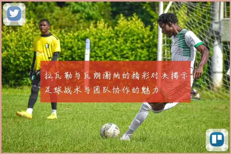 拉瓦勒与瓦朗谢纳的精彩对决揭示足球战术与团队协作的魅力
