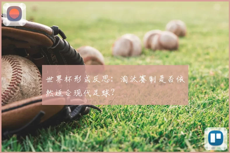 世界杯形式反思：淘汰赛制是否依然适合现代足球？