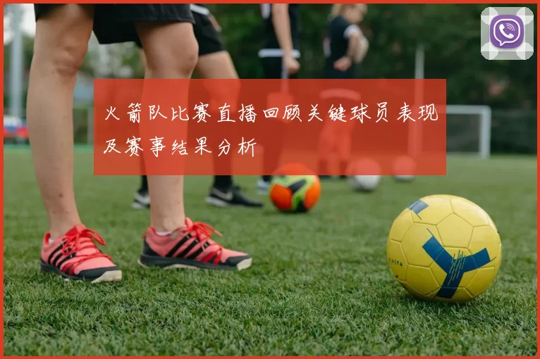 火箭队比赛直播回顾关键球员表现及赛事结果分析