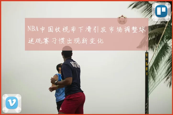 NBA中国收视率下滑引发市场调整球迷观赛习惯出现新变化
