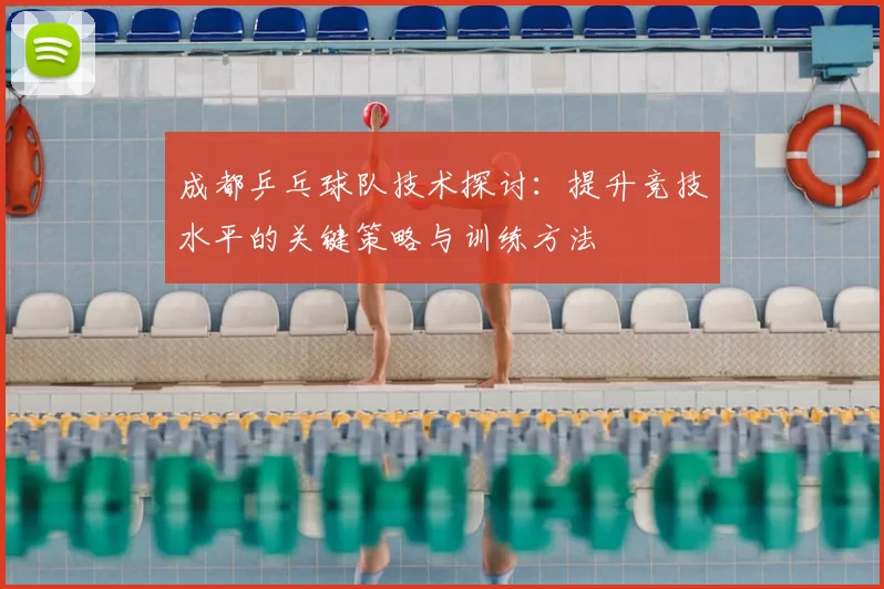 成都乒乓球队技术探讨:提升竞技水平的关键策略与训练方法