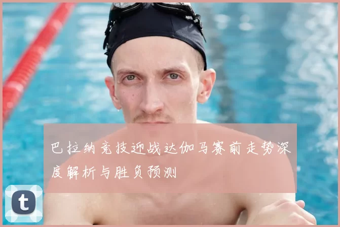 巴拉纳竞技迎战达伽马赛前走势深度解析与胜负预测