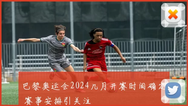 巴黎奥运会2024几月开赛时间确定 赛事安排引关注